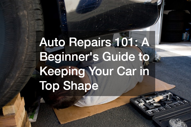 Auto Repairs 101 A Beginners Guide to Keeping Your Car in Top Shape